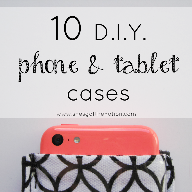 10 D.I.Y. Phone & Tablet Cases: Free tutorials to sew or crochet a phone, tablet, or computer case, sleeve, or wallet. | She's Got the Notion
