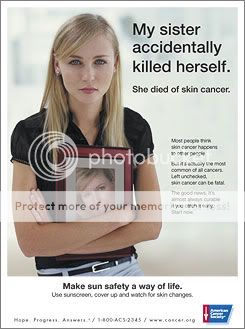 Copy: My sister accidentally killed herself. She died of skin cancer. Most people think skin cancer happens to other people. But its actually the most common of all cancers. Left unchecked, skin cancer can be fatal. The good news, its almost always curable if you catch it early. Start now. Make sun safety a way of life. Use sunscreen, cover up and watch for skin changes.
