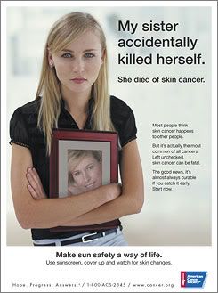 Copy: My sister accidentally killed herself. She died of skin cancer. Most people think skin cancer happens to other people. But its actually the most common of all cancers. Left unchecked, skin cancer can be fatal. The good news, its almost always curable if you catch it early. Start now. Make sun safety a way of life. Use sunscreen, cover up and watch for skin changes.